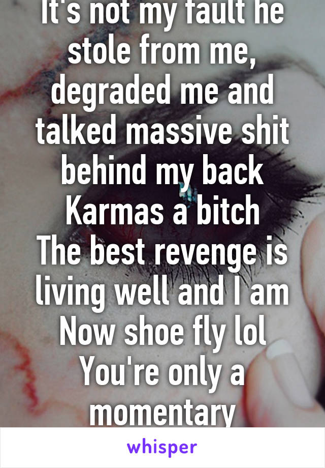 Lmao
It's not my fault he stole from me, degraded me and talked massive shit behind my back
Karmas a bitch
The best revenge is living well and I am
Now shoe fly lol
You're only a momentary annoyance
