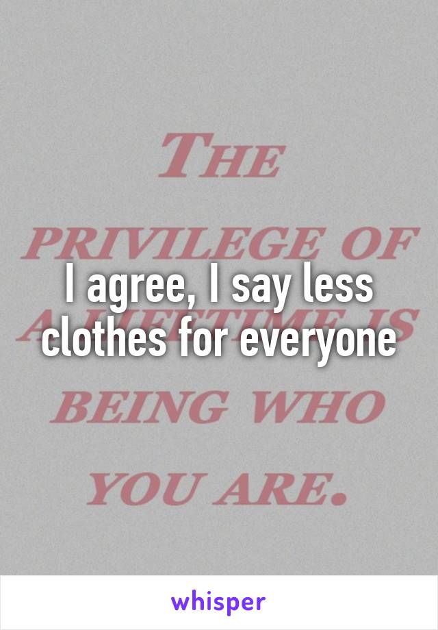 I agree, I say less clothes for everyone