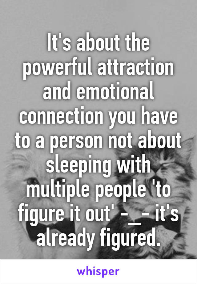 It's about the powerful attraction and emotional connection you have to a person not about sleeping with multiple people 'to figure it out' -_- it's already figured.