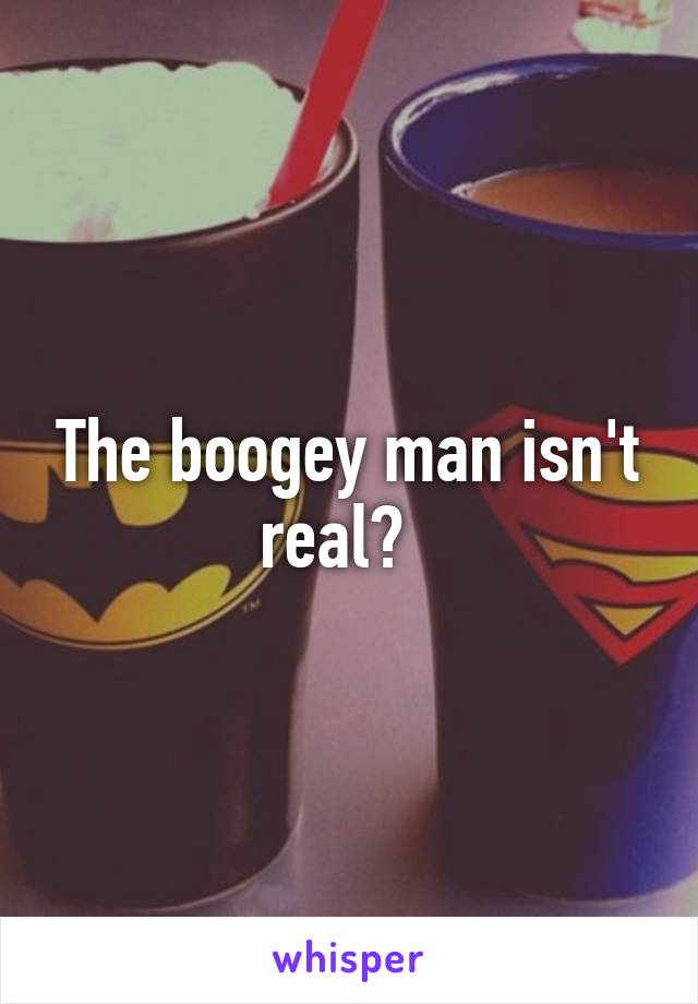 The boogey man isn't real?  