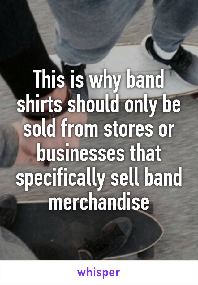 This is why band shirts should only be sold from stores or businesses that specifically sell band merchandise