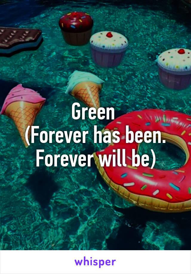 Green 
(Forever has been. Forever will be)