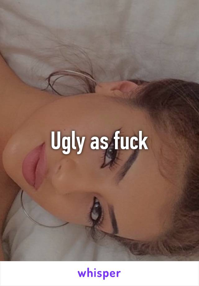 Ugly as fuck