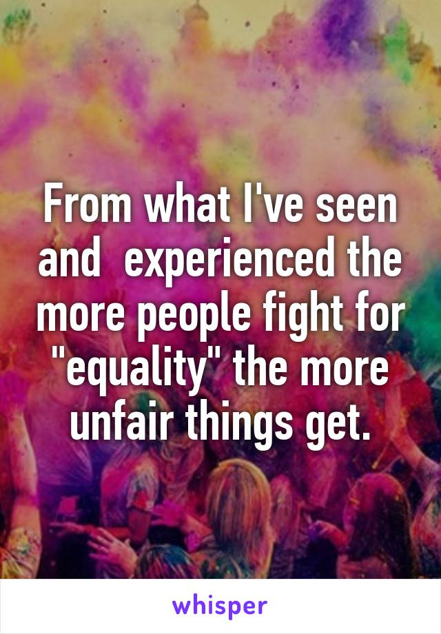 From what I've seen and  experienced the more people fight for "equality" the more unfair things get.