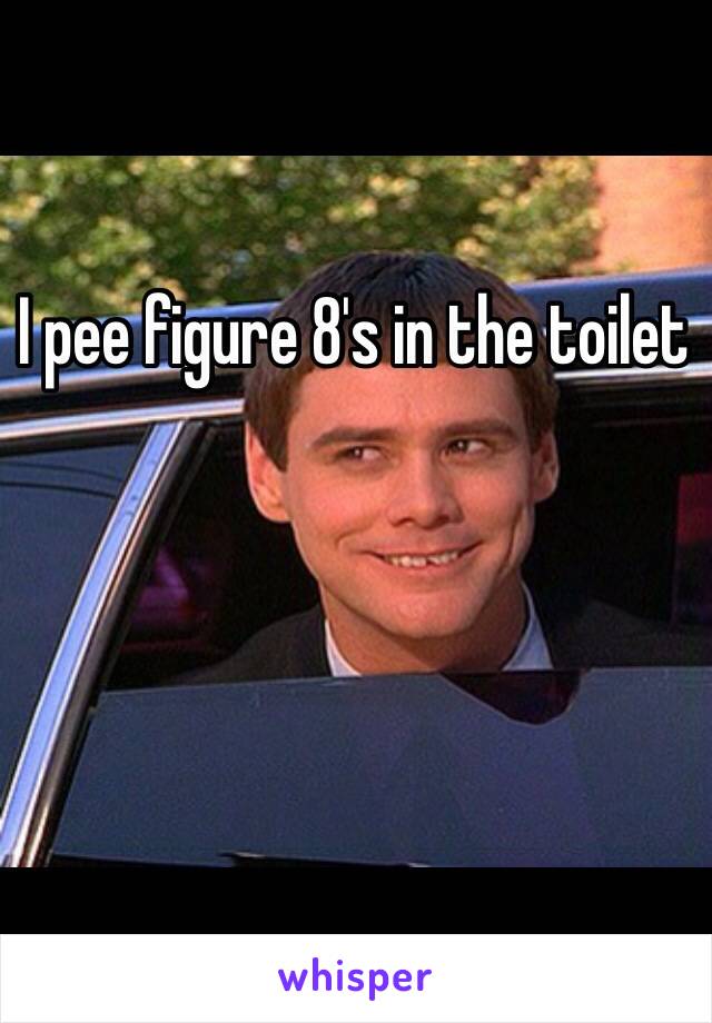 I pee figure 8's in the toilet