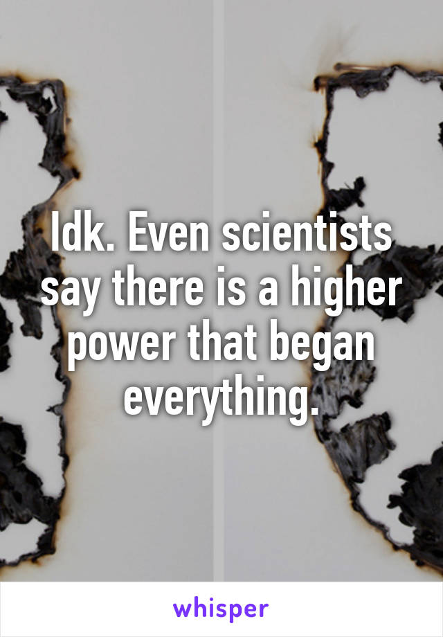 Idk. Even scientists say there is a higher power that began everything.