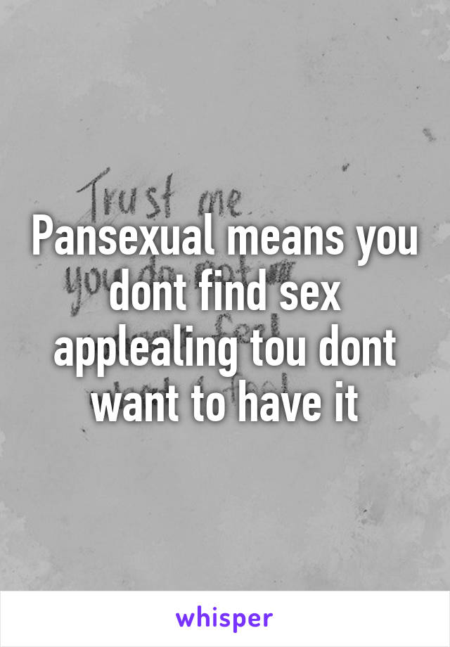 Pansexual means you dont find sex applealing tou dont want to have it