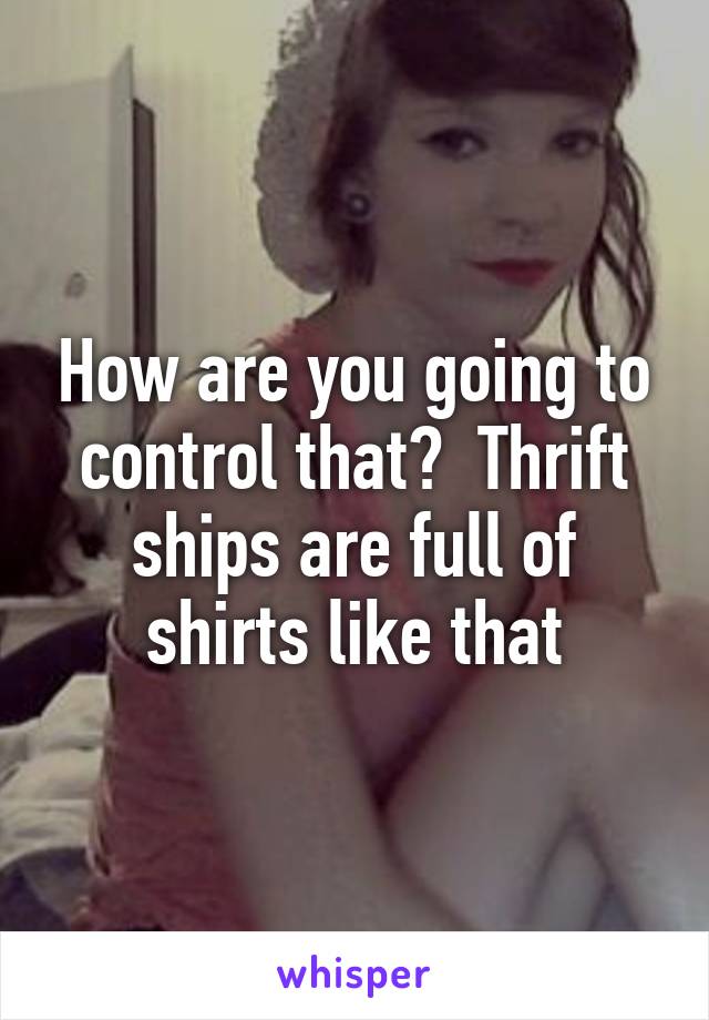 How are you going to control that?  Thrift ships are full of shirts like that