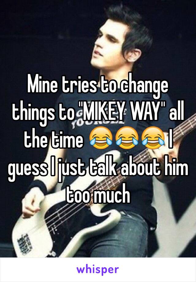 Mine tries to change things to "MIKEY WAY" all the time 😂😂😂 I guess I just talk about him too much 