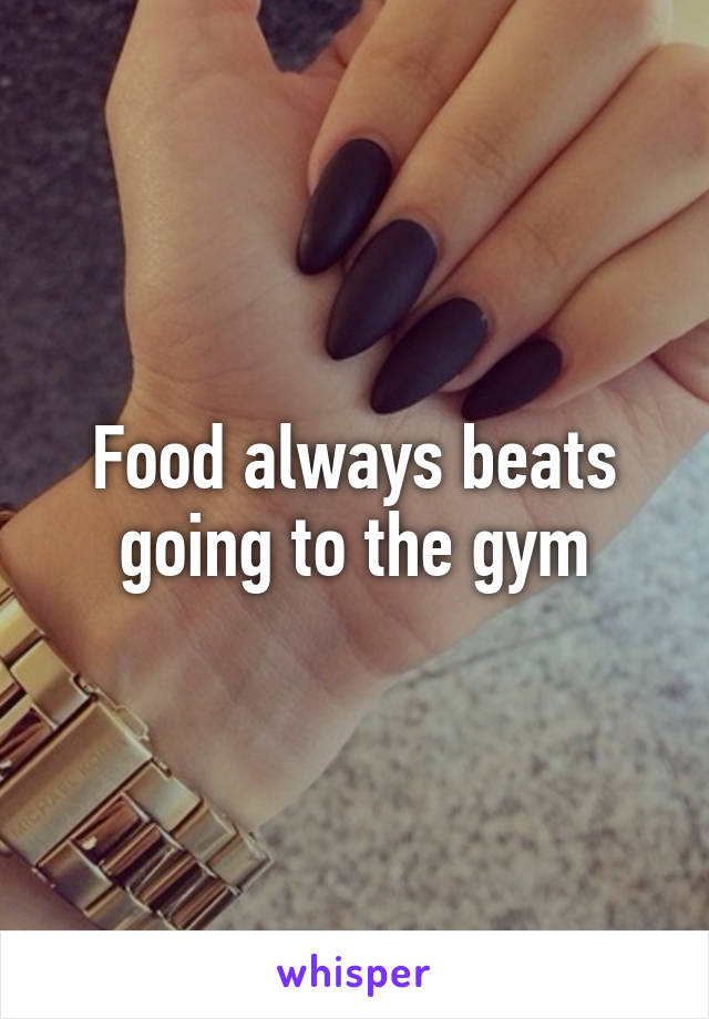 Food always beats going to the gym