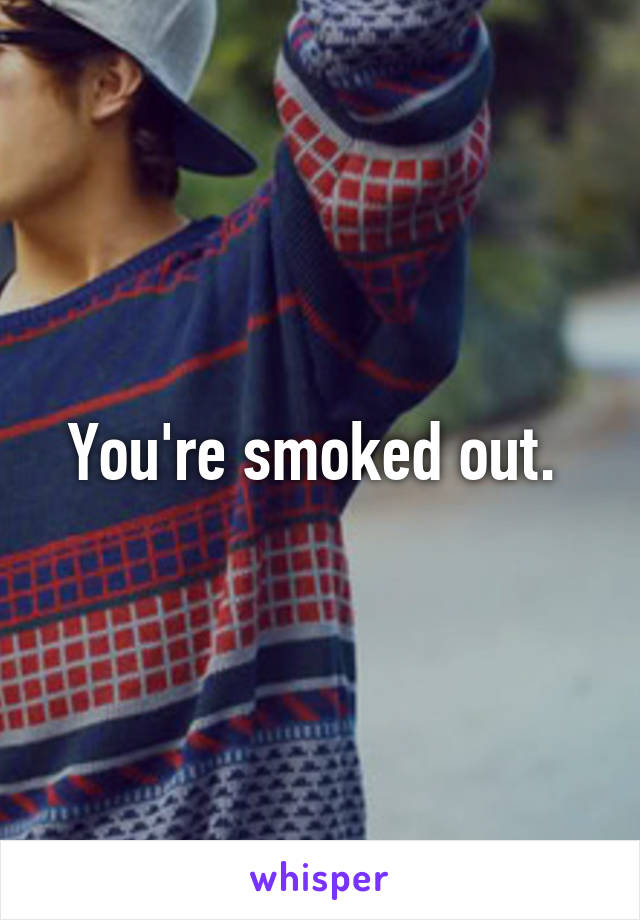 You're smoked out. 