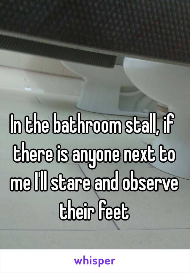 In the bathroom stall, if there is anyone next to me I'll stare and observe their feet