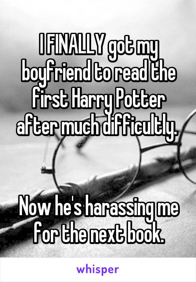 I FINALLY got my boyfriend to read the first Harry Potter after much difficultly. 


Now he's harassing me for the next book.