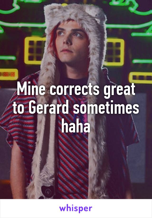 Mine corrects great to Gerard sometimes haha