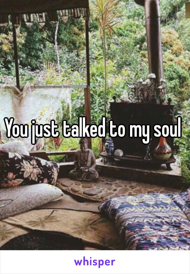 You just talked to my soul 