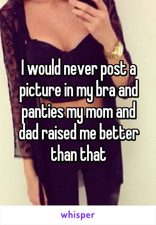 I would never post a picture in my bra and panties my mom and dad raised me better than that