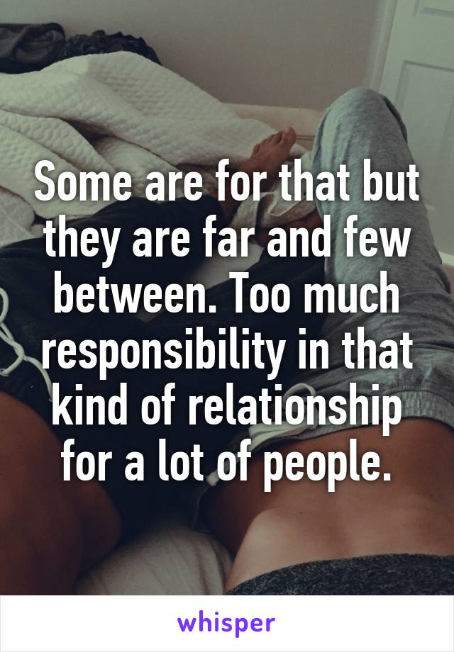 Some are for that but they are far and few between. Too much responsibility in that kind of relationship for a lot of people.