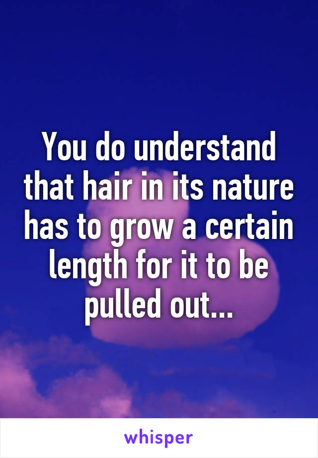 You do understand that hair in its nature has to grow a certain length for it to be pulled out...