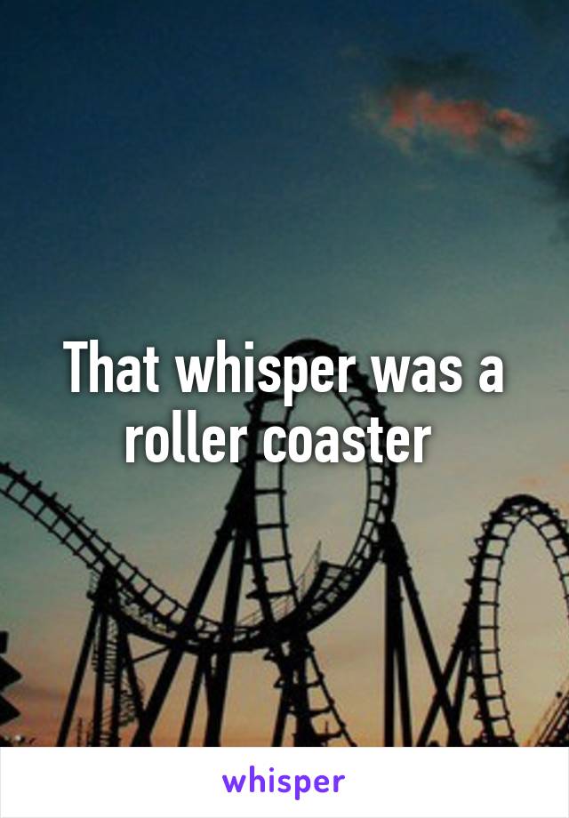 That whisper was a roller coaster 