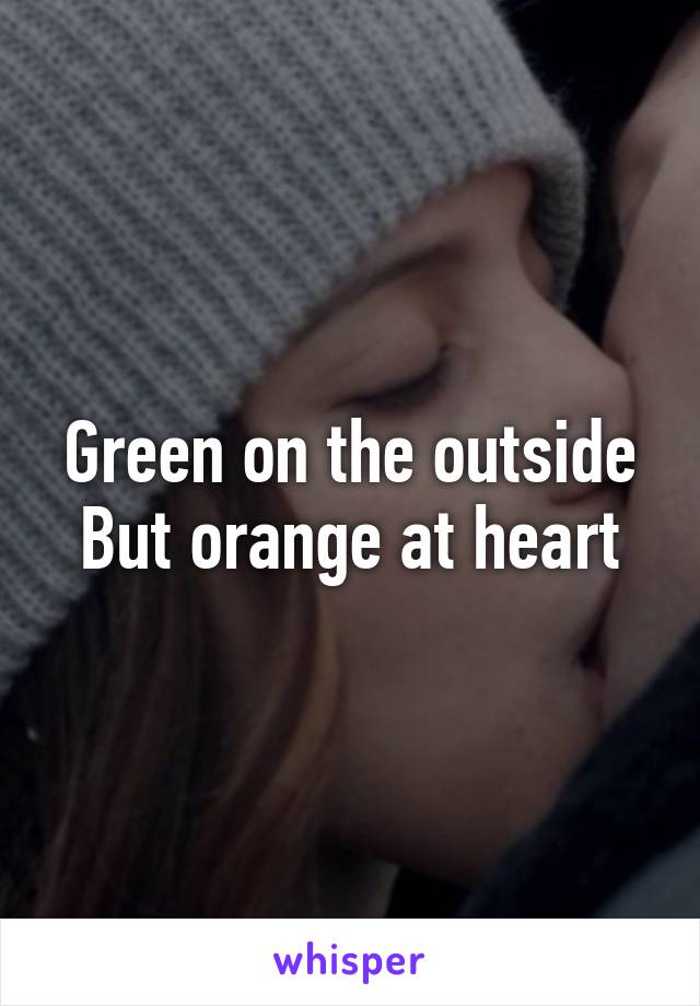 Green on the outside
But orange at heart