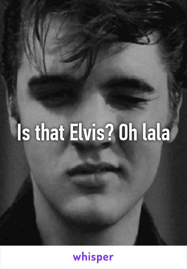 Is that Elvis? Oh lala