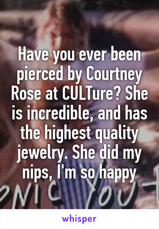 Have you ever been pierced by Courtney Rose at CULTure? She is incredible, and has the highest quality jewelry. She did my nips, I'm so happy