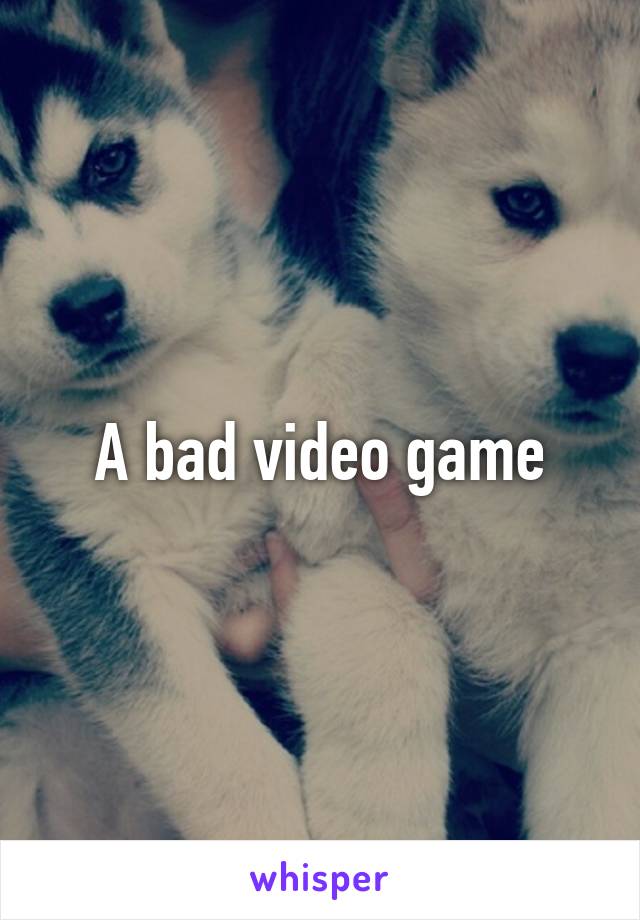 A bad video game