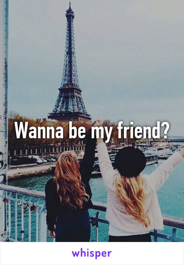 Wanna be my friend?