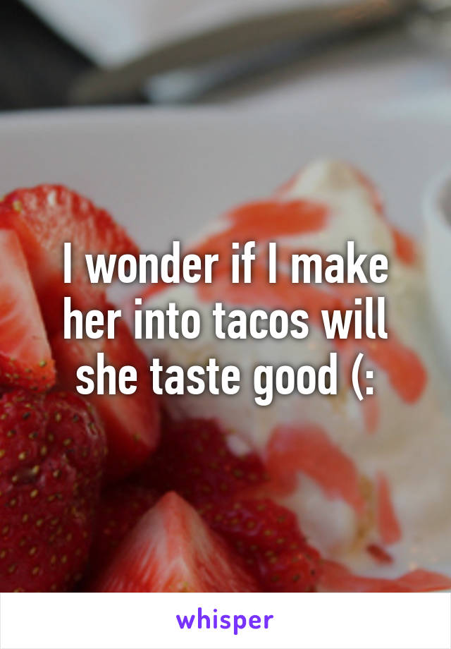 I wonder if I make her into tacos will she taste good (: