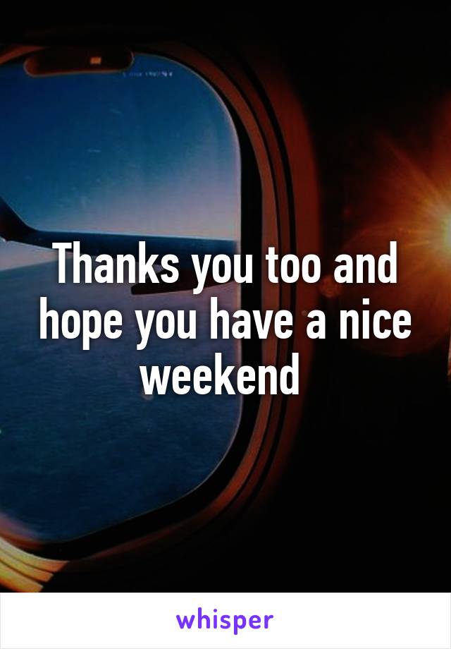 Thanks you too and hope you have a nice weekend 
