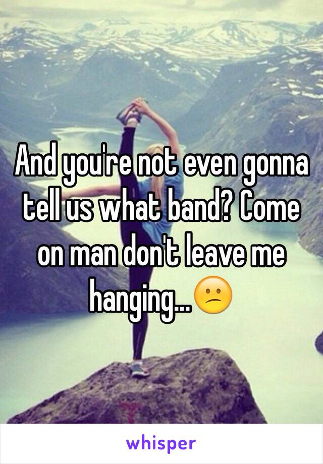 And you're not even gonna tell us what band? Come on man don't leave me hanging...😕