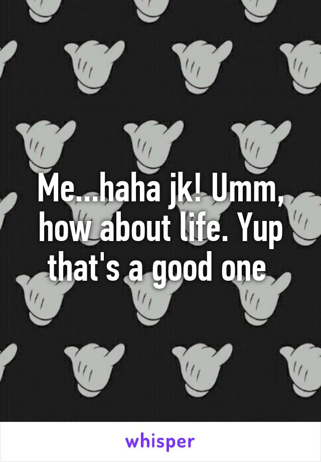 Me...haha jk! Umm, how about life. Yup that's a good one 