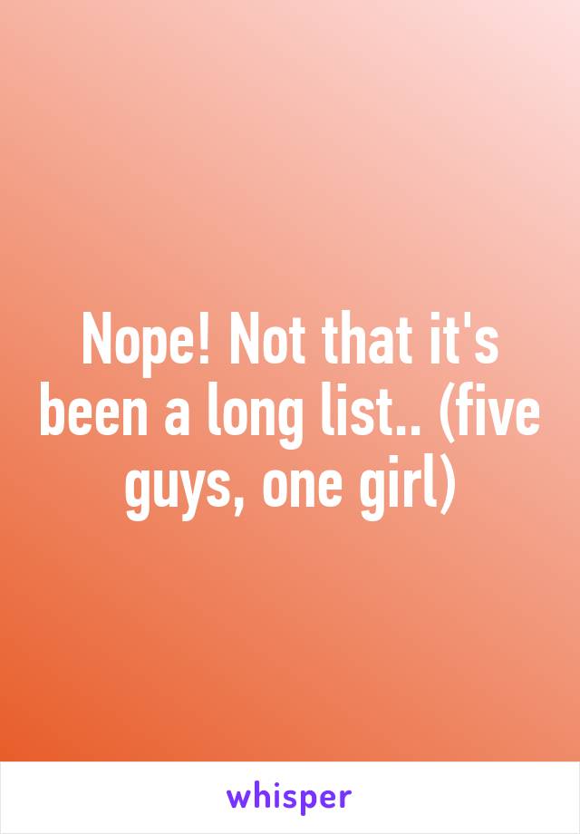 Nope! Not that it's been a long list.. (five guys, one girl)