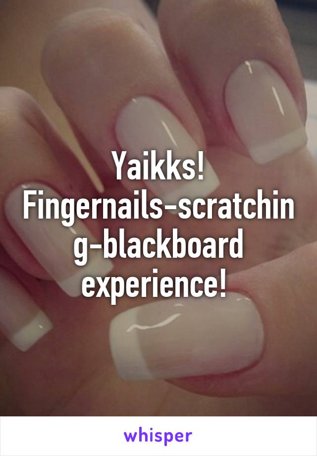 Yaikks!
Fingernails-scratching-blackboard experience! 