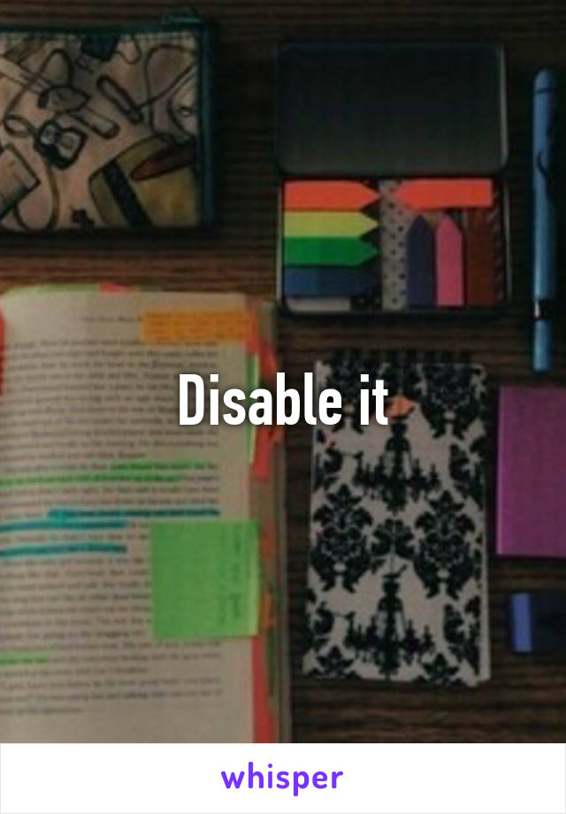 Disable it