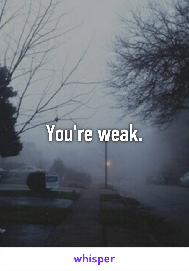 You're weak.