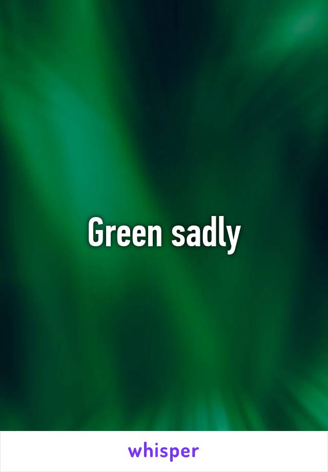 Green sadly