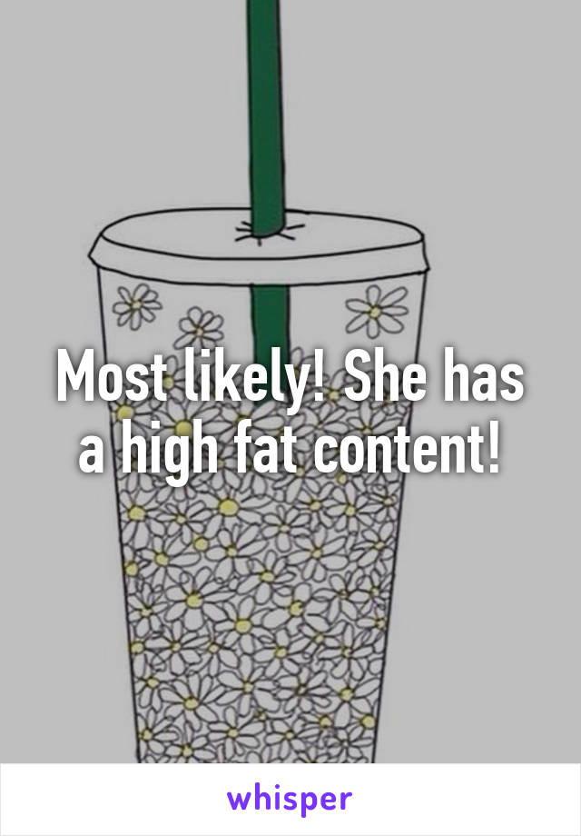 Most likely! She has a high fat content!