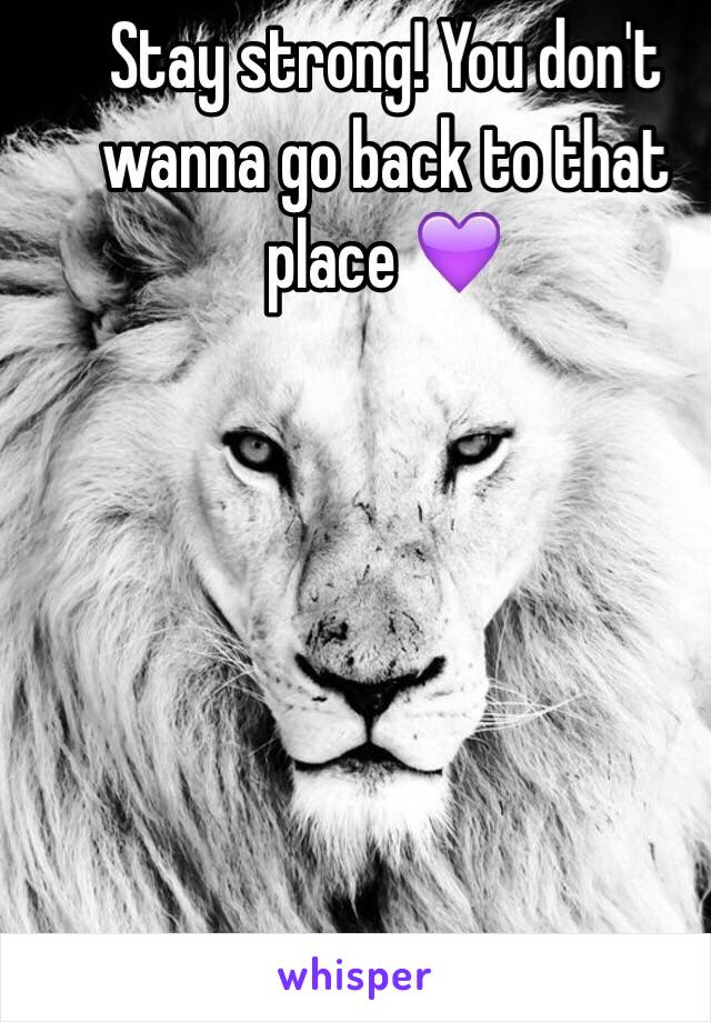 Stay strong! You don't wanna go back to that place 💜