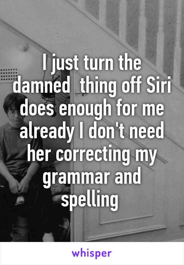 I just turn the damned  thing off Siri does enough for me already I don't need her correcting my grammar and spelling 