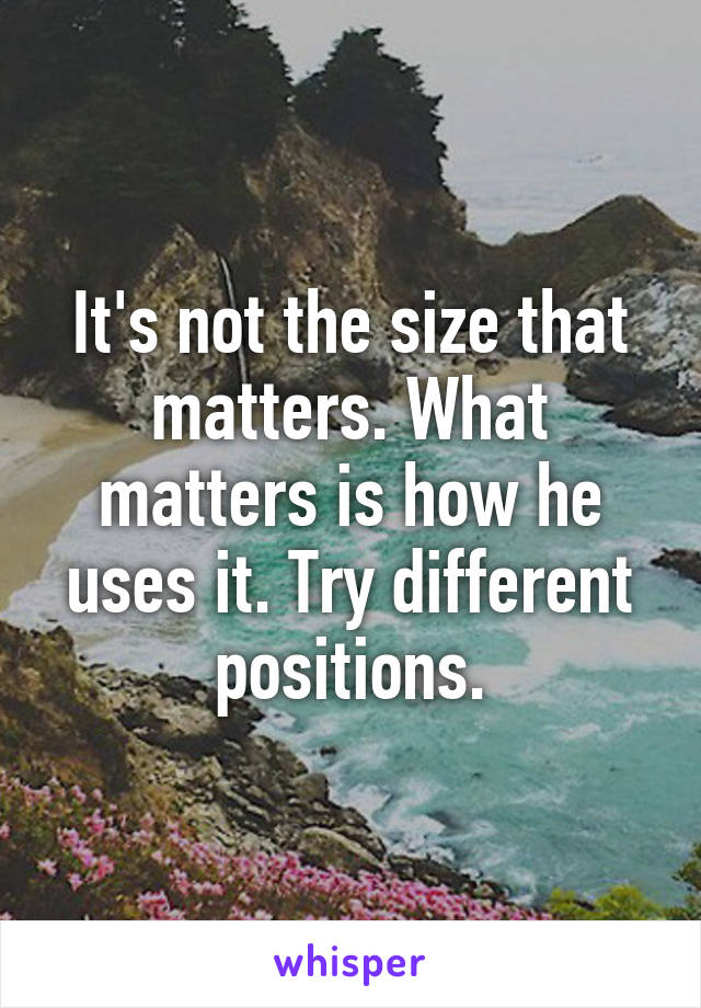 It's not the size that matters. What matters is how he uses it. Try different positions.