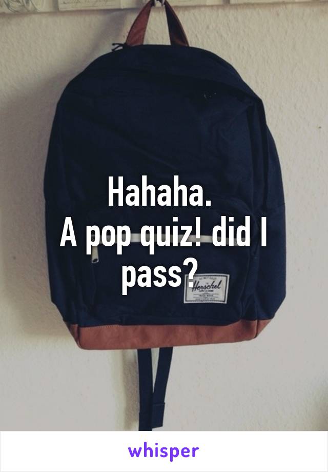 Hahaha. 
A pop quiz! did I pass? 