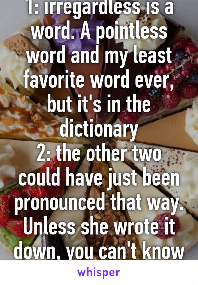 1: irregardless is a word. A pointless word and my least favorite word ever, but it's in the dictionary
2: the other two could have just been pronounced that way. Unless she wrote it down, you can't know she got it wrong