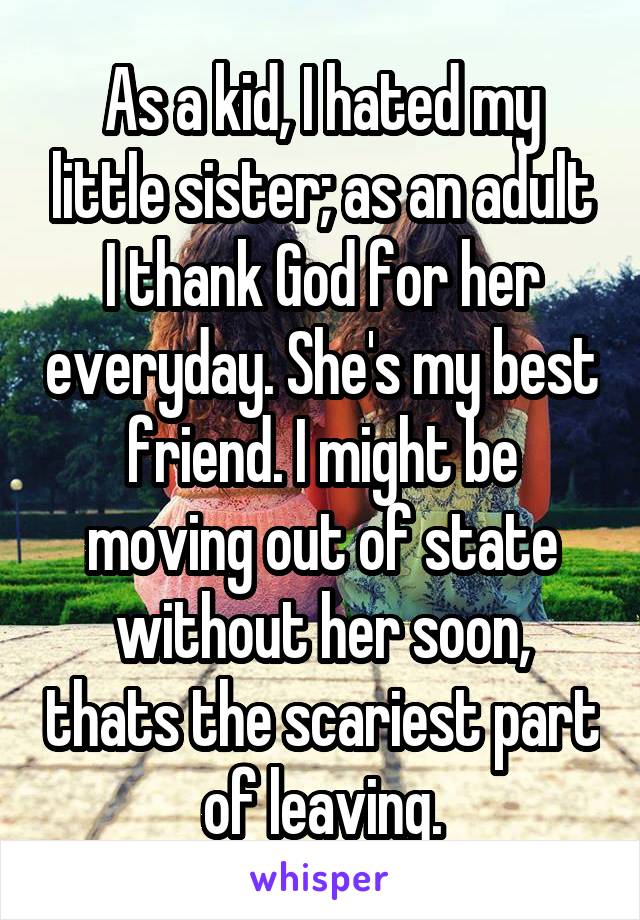 As a kid, I hated my little sister; as an adult I thank God for her everyday. She's my best friend. I might be moving out of state without her soon, thats the scariest part of leaving.