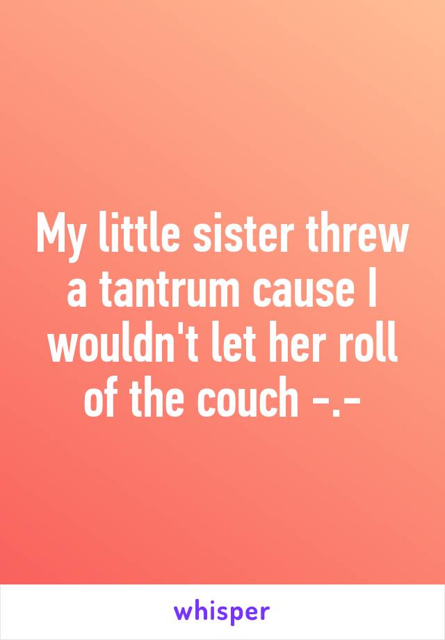 My little sister threw a tantrum cause I wouldn't let her roll of the couch -.-