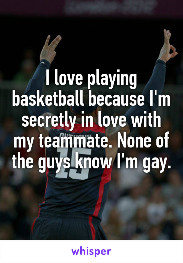I love playing basketball because I'm secretly in love with my teammate. None of the guys know I'm gay. 