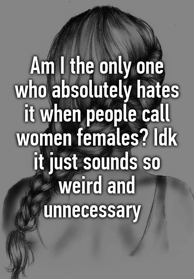 Am I The Only One Who Absolutely Hates It When People Call Women Females Idk It Just Sounds So 0826