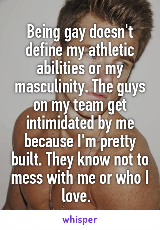 Being gay doesn't define my athletic abilities or my masculinity. The guys on my team get intimidated by me because I'm pretty built. They know not to mess with me or who I love.  