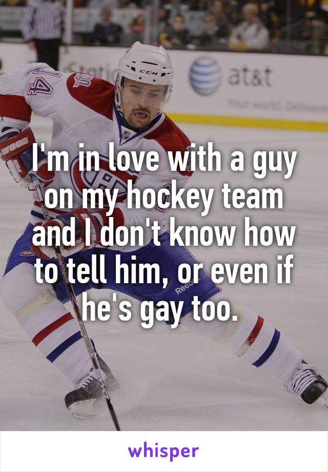 I'm in love with a guy on my hockey team and I don't know how to tell him, or even if he's gay too. 