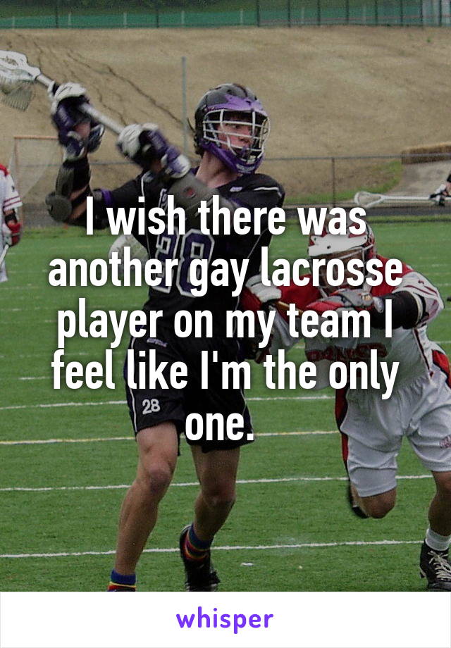 I wish there was another gay lacrosse player on my team I feel like I'm the only one. 